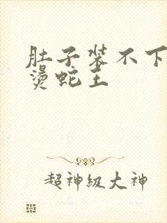 肚子装不下了好烫蛇王