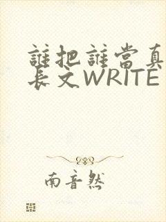 谁把谁当真肉车长文WRITE AS