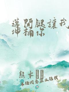 迈开腿让我的坤坤桶你