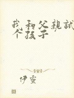 我和父亲试着生个孩子