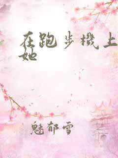 在跑步机上要了她