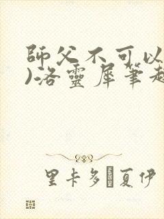 师父不可以(限)洛灵犀笔趣阁无弹窗