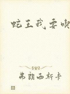 蛇王我要吃了你