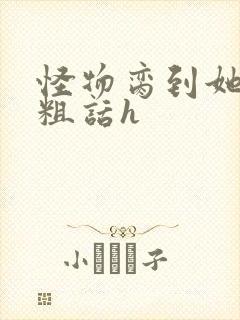 怪物脔到她哭h粗话h