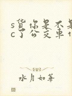 s货你是不是欠c了公交车作文渺渺