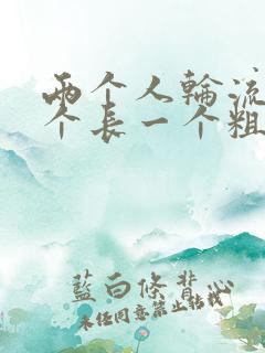 两个人轮流干一个长一个粗