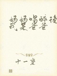 妈妈喝醉后认为我是爸爸