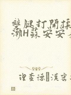 双腿打开揉弄高潮H苏安安秦慕深