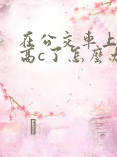 在公交车上弄到高c了怎么办