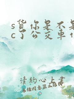 s货你是不是欠c了公交车作文渺