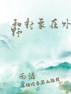 和对象在外面打野