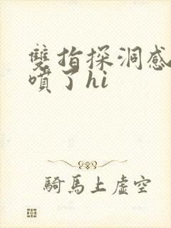 双指探洞感觉要喷了hi