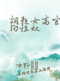 调教女高官为母狗性奴