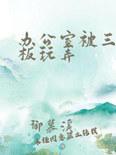 办公室被三个老板玩弄