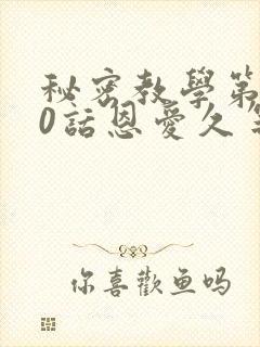 秘密教学第140话恩爱久等了