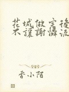 花城做完后堵上不让谢怜流出