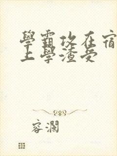 学霸攻在宿舍强上学渣受