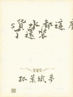 s货水都这么多了还装