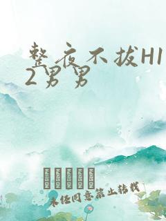 整夜不拔H1V2男男