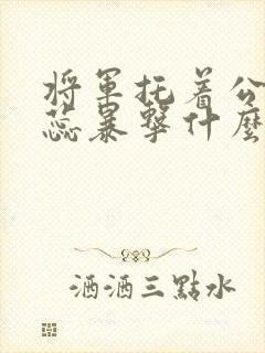 将军托着公主娇蕊暴击什么小说6