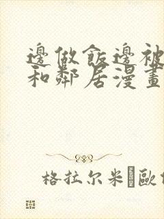 边做饭边被躁我和邻居漫画