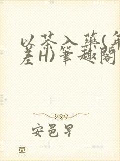 以茶入药(年龄差H)笔趣阁