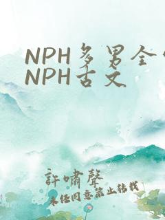 NPH多男全处NPH古文