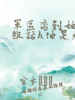 军区脔到她哭h粗话h他是疯批