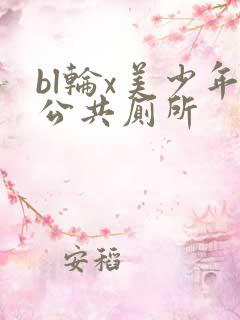 bl轮x美少年公共厕所