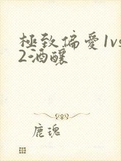 极致偏爱1vs2酒酿