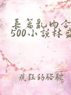 长篇乱肉合集乱500小说林盛