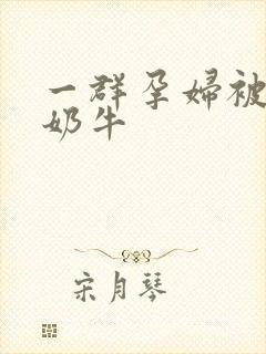 一群孕妇被当成奶牛