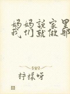 妈妈说家里没人我们就做那个