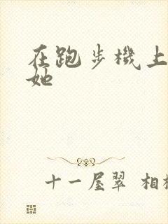 在跑步机上要了她