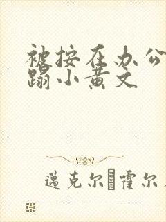 被按在办公室糟蹋小黄文