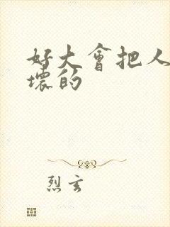 好大会把人家弄坏的