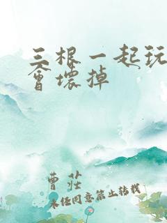 三根一起玩真的会坏掉