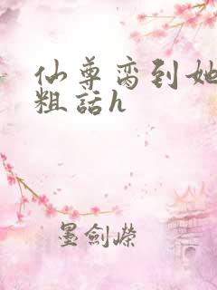 仙尊脔到她哭h粗话h