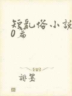 短乱俗小说500篇