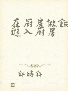 在厨房做饭突然进入厨房