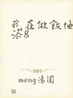 我在做饭他在下添8