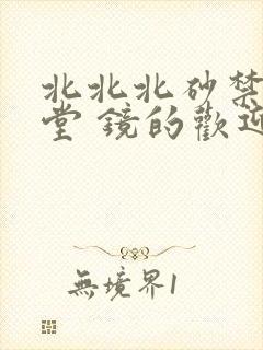 北北北砂禁慢天堂 镜的欢迎会