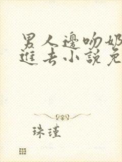 男人边吻奶边挵进去小说免费