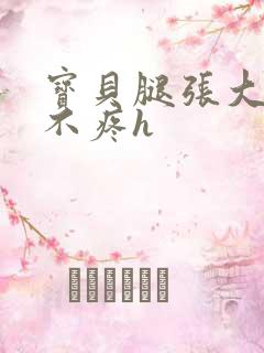 宝贝腿张大点就不疼h