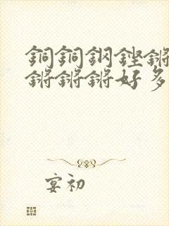 铜铜钢铿锵锵锵锵锵锵好多少阅读