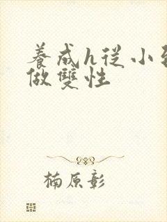 养成h从小到大做双性