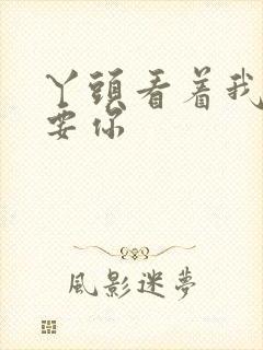 丫头看着我怎么要你