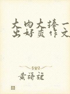 大肉大捧一进一出好爽作文