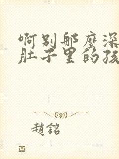 啊别那么深小心肚子里的孩子