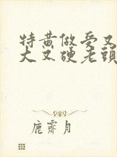 特黄做受又粗又大又硬老头